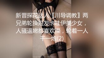 新晋探花达人〖川导调教〗两兄弟轮操短发卡哇伊美少女，人骚逼嫩都喜欢操，轮着一人干一炮(2)