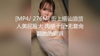 [MP4/ 276M] 街上搭讪浪货 人美屁股大 肉感十足 无套肏翻她的阴唇