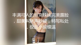 丰满可人的坦克妹妹完美露脸，甜美叫床声秒硬，特写私处，极品小蝴蝶逼