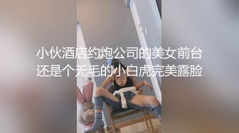 小伙酒店约炮公司的美女前台还是个无毛的小白虎完美露脸