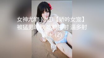 女神尤物 网红l【娇吟女宠】被猛男调教 吃鸡内射 逼多射满！ (2)