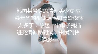 韩国某号房的清纯美少女 豆蔻年华的酮体阴毛如茂盛森林 太多了，拿起一个罐子就插进充满神秘阴洞，由慢到快 诱惑~