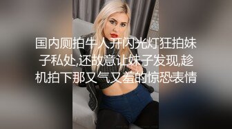 国内厕拍牛人开闪光灯狂拍妹子私处,还故意让妹子发现,趁机拍下那又气又羞的惊恐表情