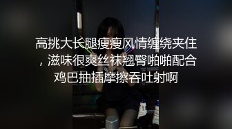 高挑大长腿瘦瘦风情缠绕夹住，滋味很爽丝袜翘臀啪啪配合鸡巴抽插摩擦吞吐射啊