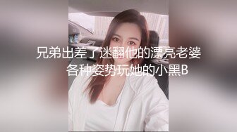 兄弟出差了迷翻他的漂亮老婆❤️各种姿势玩她的小黑B