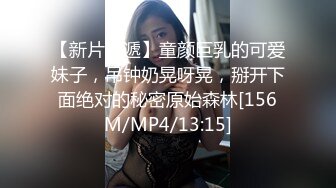 【新片速遞】童颜巨乳的可爱妹子，吊钟奶晃呀晃，掰开下面绝对的秘密原始森林[156M/MP4/13:15]