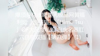 爆顶身材水嫩美乳极品网黄福利姬「姬子猫」「Hime Tsu」OF大尺度私拍 白虎名器肛穴自慰双插【第八弹】 (1)