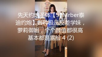 先天约炮圣体【91Mrber泰迪约炮】各种极品反差学妹，萝莉御姐，个个颜值都很高 基本都是露脸 4 (2)