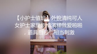 【小护士值班】外貌清纯可人女护士家里剧情演绎做爱啪啪，道具自慰，相当刺激