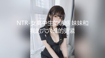 NTR-女高中生的诱惑 妹妹和我的穴穴谁的更紧