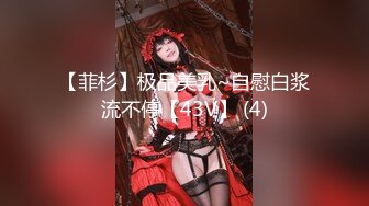 【菲杉】极品美乳~自慰白浆流不停【43V】 (4)