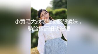 小黄毛大战学生制服眼镜妹，骑脸舔逼扭动细腰