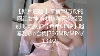 【新片速遞 】某音39万粉的网红女神 身材堪称天花板级别 顶流女神【希希GINA】超淫乱多p合集[736MB/MP4/13:02]