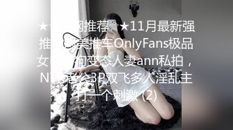 ★☆全网推荐☆★11月最新强推，网美推车OnlyFans极品女M母狗变态人妻ann私拍，NTR老公3P双飞多人淫乱主打一个刺激 (2)