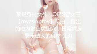 顶级身材女神！OF钢管女王【myasiantoy】私拍，露出啪啪内射白虎嫩穴，日常裸身展示傲人的身材 (13)