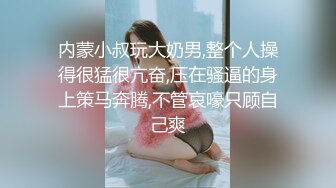 内蒙小叔玩大奶男,整个人操得很猛很亢奋,压在骚逼的身上策马奔腾,不管哀嚎只顾自己爽