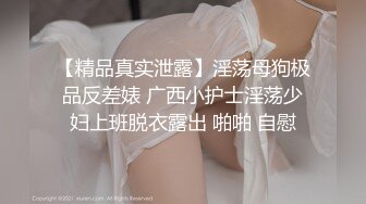 【精品真实泄露】淫荡母狗极品反差婊 广西小护士淫荡少妇上班脱衣露出 啪啪 自慰