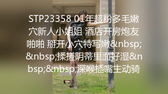 STP23358 01年超粉多毛嫩穴新人小姐姐 酒店开房炮友啪啪 掰开小穴特写嫩&nbsp;&nbsp;揉搓阴蒂里面好湿&nbsp;&nbsp;深喉插嘴主动骑