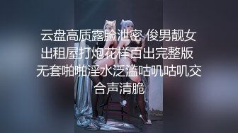 云盘高质露脸泄密 俊男靓女出租屋打炮花样百出完整版 无套啪啪淫水泛滥咕叽咕叽交合声清脆