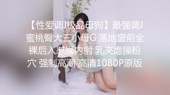 【性爱调J极品母狗】最强调J蜜桃臀大三小母G 落地窗前全裸后入怼操内射 乳夹虐操粉穴 强制高潮 高清1080P原版