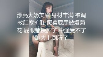 漂亮大奶美眉 身材丰满 被调教肛塞扩肛 撅着屁屁被爆菊花 屁眼都操肿了 中途受不了跑去上厕所了