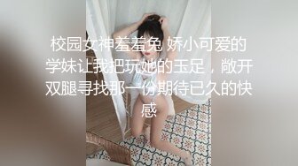 校园女神羞羞兔 娇小可爱的学妹让我把玩她的玉足，敞开双腿寻找那一份期待已久的快感