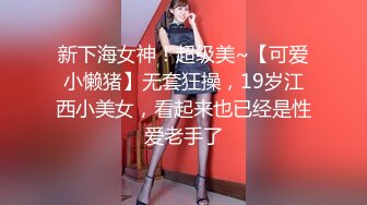 新下海女神！超级美~【可爱小懒猪】无套狂操，19岁江西小美女，看起来也已经是性爱老手了