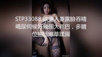 STP33088 欲望人妻露臉吞精喝尿伺候好幾個大雞巴，多體位抽插爆草蹂躏