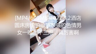 [MP4/609MB]2022.8.2酒店圆床房偷拍欲望很强的色情男女一晚上干三炮，真厉害啊