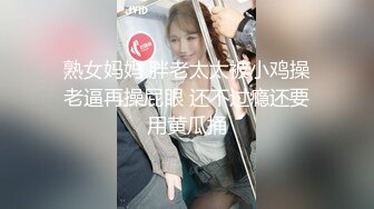 熟女妈妈 胖老太太被小鸡操老逼再操屁眼 还不过瘾还要用黄瓜捅