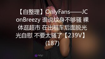 【自整理】OnlyFans——JConBreezy 谁说纹身不够骚 裸体逛超市 在出租车后面脱光光自慰 不要太骚了【239V】 (187)