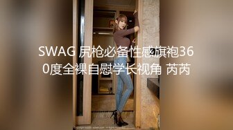 SWAG 尻枪必备性感旗袍360度全裸自慰学长视角 芮芮