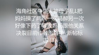 海角社区牛逼大神母子乱L把妈妈操了两次一次喝醉另一次好像下药了导致妈妈跟他关系决裂目前作者跑路中  新帖标志 (3)