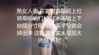 熟女人妻 在家撅着屁屁上位骑乘啪啪打桩 技术不错上下抽插分寸刚刚好 多半分就会掉出来 这饱满墩实大屁屁太诱惑 内射