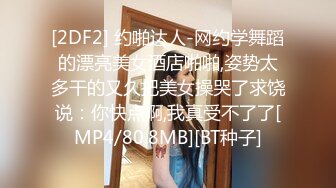 [2DF2] 约啪达人-网约学舞蹈的漂亮美女酒店啪啪,姿势太多干的又久把美女操哭了求饶说：你快点啊,我真受不了了[MP4/80.8MB][BT种子]