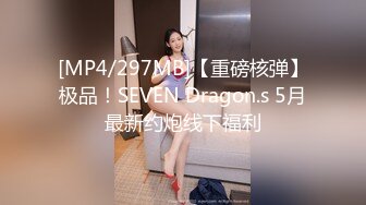 [MP4/297MB]【重磅核弹】极品！SEVEN Dragon.s 5月最新约炮线下福利