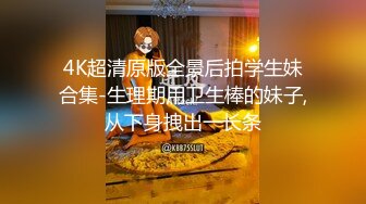 4K超清原版全景后拍学生妹合集-生理期用卫生棒的妹子,从下身拽出一长条