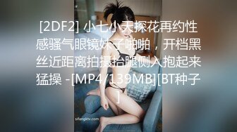 [2DF2] 小七小天探花再约性感骚气眼镜妹子啪啪，开档黑丝近距离拍摄抬腿侧入抱起来猛操 -[MP4/139MB][BT种子]