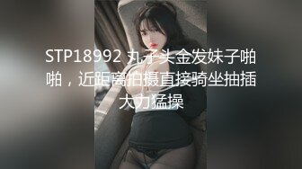 STP18992 丸子头金发妹子啪啪，近距离拍摄直接骑坐抽插大力猛操