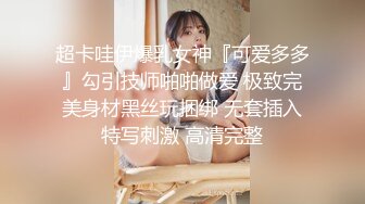 超卡哇伊爆乳女神『可爱多多』勾引技师啪啪做爱 极致完美身材黑丝玩捆绑 无套插入特写刺激 高清完整