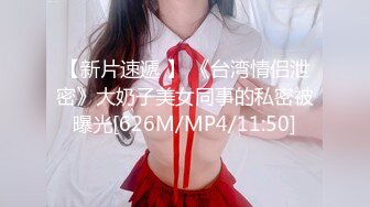 【新片速遞 】 《台湾情侣泄密》大奶子美女同事的私密被曝光[626M/MP4/11:50]