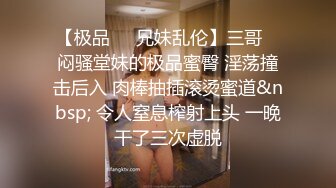 【极品❤️兄妹乱伦】三哥✿ 闷骚堂妹的极品蜜臀 淫荡撞击后入 肉棒抽插滚烫蜜道&nbsp; 令人窒息榨射上头 一晚干了三次虚脱