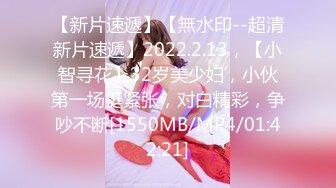 【新片速遞】【無水印--超清新片速遞】2022.2.13，【小智寻花】32岁美少妇，小伙第一场挺紧张，对白精彩，争吵不断[1550MB/MP4/01:42:21]