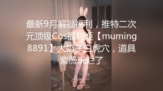 最新9月解锁福利，推特二次元顶级Cos福利姬【muming8891】大奶子白虎穴，道具紫薇玩烂了