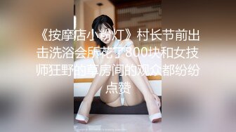 《按摩店小粉灯》村长节前出击洗浴会所花了800块和女技师狂野的草房间的观众都纷纷点赞