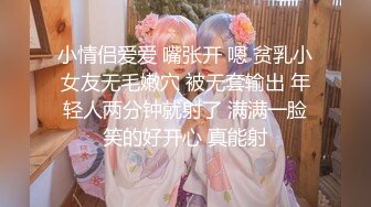 小情侣爱爱 嘴张开 嗯 贫乳小女友无毛嫩穴 被无套输出 年轻人两分钟就射了 满满一脸笑的好开心 真能射