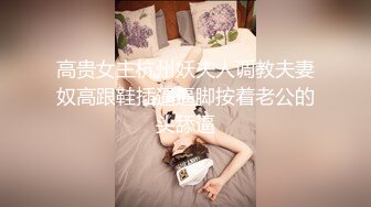 高贵女主杭州妖夫人调教夫妻奴高跟鞋插逼逼脚按着老公的头舔逼