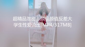 超精品泄密！顶级颜值反差大学生性爱流出[MP4/317MB]