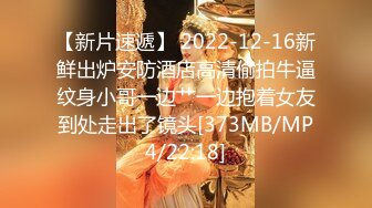 【新片速遞】 2022-12-16新鲜出炉安防酒店高清偷拍牛逼纹身小哥一边艹一边抱着女友到处走出了镜头[373MB/MP4/22:18]