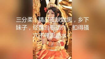 三分柔：精品皮肤黝黑，乡下妹子，经典自慰动作，扣得搔穴不停流淫水！